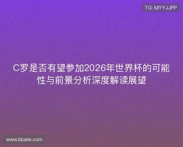 C罗是否有望参加2026年世界杯的可能性与前景分析深度解读展望