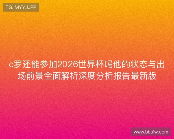 c罗还能参加2026世界杯吗他的状态与出场前景全面解析深度分析报告最新版