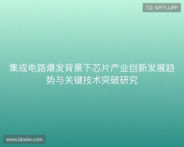集成电路爆发背景下芯片产业创新发展趋势与关键技术突破研究 集成电路爆发背景下芯片产业创新发展趋势与关键技术突破研究
