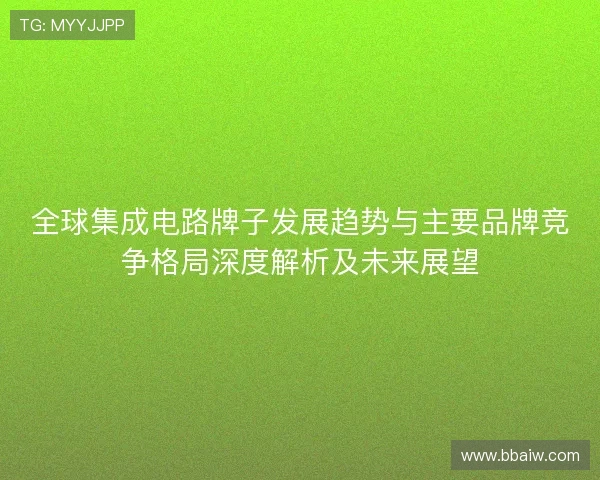 全球集成电路牌子发展趋势与主要品牌竞争格局深度解析及未来展望